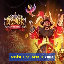 assistir rei arthur 2004